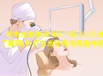 针水光副作用 💮 你 🐈 真的了解吗(针打水光针有没有副作用)